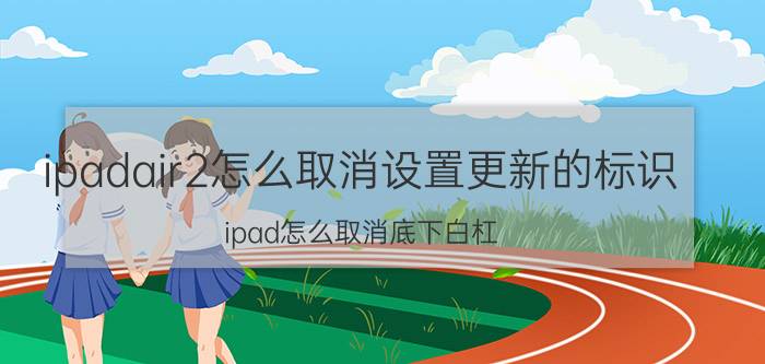 ipadair2怎么取消设置更新的标识 ipad怎么取消底下白杠？